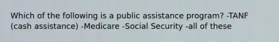 Which of the following is a public assistance program? -TANF (cash assistance) -Medicare -Social Security -all of these