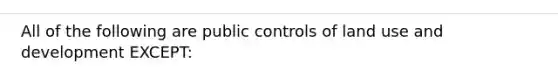 All of the following are public controls of land use and development EXCEPT: