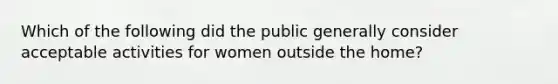 Which of the following did the public generally consider acceptable activities for women outside the home?