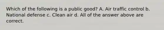 Which of the following is a public good? A. Air traffic control b. National defense c. Clean air d. All of the answer above are correct.