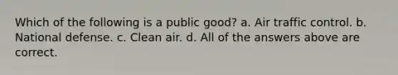 Which of the following is a public good? a. Air traffic control. b. National defense. c. Clean air. d. All of the answers above are correct.