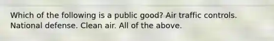 Which of the following is a public good? Air traffic controls. National defense. Clean air. All of the above.