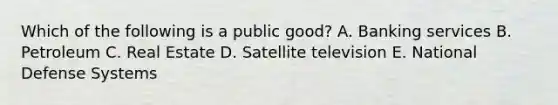 Which of the following is a public good? A. Banking services B. Petroleum C. Real Estate D. Satellite television E. National Defense Systems