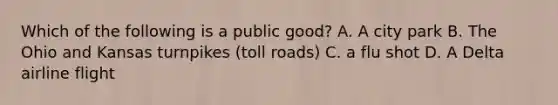 Which of the following is a public good? A. A city park B. The Ohio and Kansas turnpikes (toll roads) C. a flu shot D. A Delta airline flight