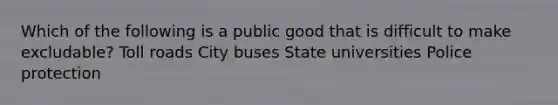 Which of the following is a public good that is difficult to make excludable? Toll roads City buses State universities Police protection