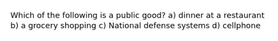 Which of the following is a public good? a) dinner at a restaurant b) a grocery shopping c) National defense systems d) cellphone