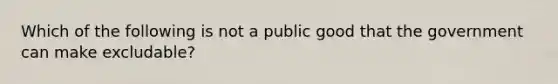 Which of the following is not a public good that the government can make excludable?