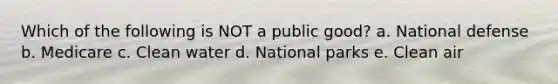 Which of the following is NOT a public good? a. National defense b. Medicare c. Clean water d. National parks e. Clean air