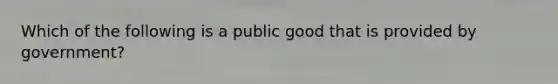 Which of the following is a public good that is provided by government?