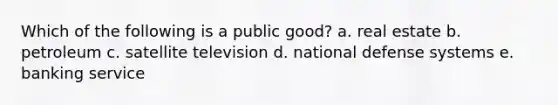 Which of the following is a public good? a. real estate b. petroleum c. satellite television d. national defense systems e. banking service