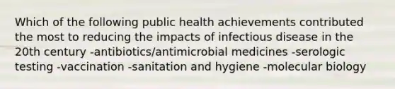 Which of the following public health achievements contributed the most to reducing the impacts of infectious disease in the 20th century -antibiotics/antimicrobial medicines -serologic testing -vaccination -sanitation and hygiene -molecular biology