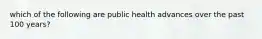 which of the following are public health advances over the past 100 years?