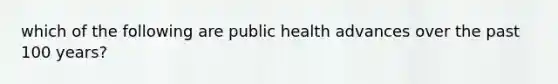 which of the following are public health advances over the past 100 years?