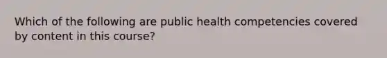 Which of the following are public health competencies covered by content in this course?