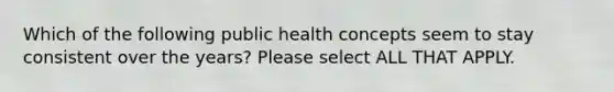 Which of the following public health concepts seem to stay consistent over the years? Please select ALL THAT APPLY.