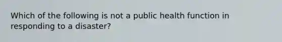 Which of the following is not a public health function in responding to a disaster?