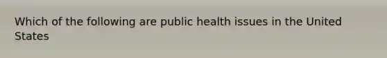 Which of the following are public health issues in the United States