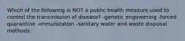 Which of the following is NOT a public health measure used to control the transmission of disease? -genetic engineering -forced quarantine -immunization -sanitary water and waste disposal methods.