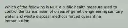 Which of the following is NOT a public health measure used to control the transmission of disease? genetic engineering sanitary water and waste disposal methods forced quarantine immunization