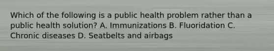 Which of the following is a public health problem rather than a public health solution? A. Immunizations B. Fluoridation C. Chronic diseases D. Seatbelts and airbags