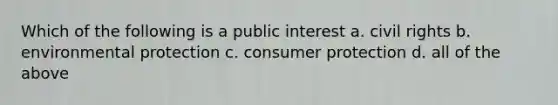 Which of the following is a public interest a. civil rights b. environmental protection c. consumer protection d. all of the above