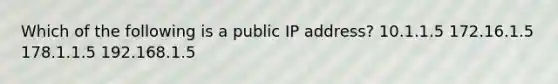 Which of the following is a public IP address? 10.1.1.5 172.16.1.5 178.1.1.5 192.168.1.5