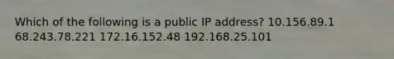 Which of the following is a public IP address? 10.156.89.1 68.243.78.221 172.16.152.48 192.168.25.101