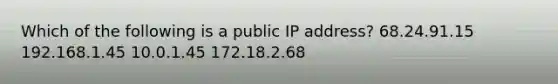 Which of the following is a public IP address? 68.24.91.15 192.168.1.45 10.0.1.45 172.18.2.68