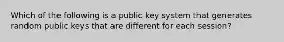 Which of the following is a public key system that generates random public keys that are different for each session?