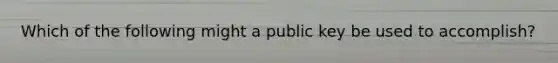 Which of the following might a public key be used to accomplish?