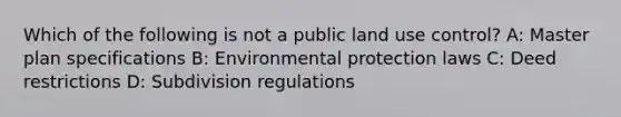 Which of the following is not a public land use control? A: Master plan specifications B: Environmental protection laws C: Deed restrictions D: Subdivision regulations