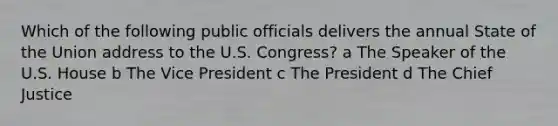 Which of the following public officials delivers the annual State of the Union address to the U.S. Congress? a The Speaker of the U.S. House b The Vice President c The President d The Chief Justice