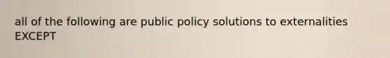 all of the following are public policy solutions to externalities EXCEPT