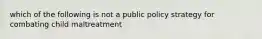 which of the following is not a public policy strategy for combating child maltreatment