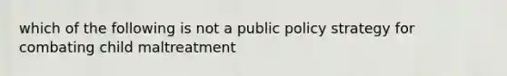 which of the following is not a public policy strategy for combating child maltreatment