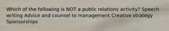 Which of the following is NOT a public relations activity? Speech writing Advice and counsel to management Creative strategy Sponsorships