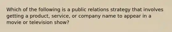 Which of the following is a public relations strategy that involves getting a product, service, or company name to appear in a movie or television show?