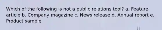 Which of the following is not a public relations tool? a. Feature article b. Company magazine c. News release d. Annual report e. Product sample