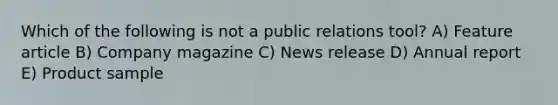 ​Which of the following is not a public relations tool? A) ​Feature article B) ​Company magazine C) ​News release D) ​Annual report E) ​Product sample