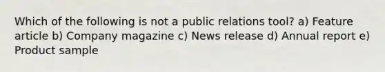 Which of the following is not a public relations tool? a) Feature article b) Company magazine c) News release d) Annual report e) Product sample