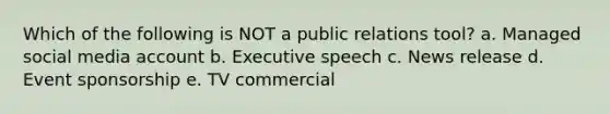 Which of the following is NOT a public relations tool? a. Managed social media account b. Executive speech c. News release d. Event sponsorship e. TV commercial