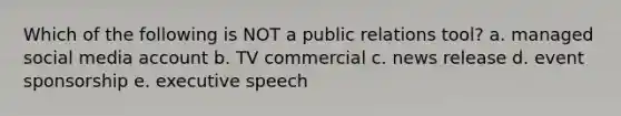 Which of the following is NOT a public relations tool? a. managed social media account b. TV commercial c. news release d. event sponsorship e. executive speech