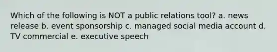 Which of the following is NOT a public relations tool? a. news release b. event sponsorship c. managed social media account d. TV commercial e. executive speech