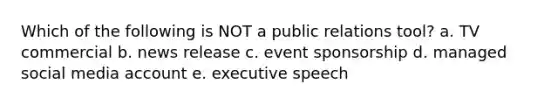 Which of the following is NOT a public relations tool? a. TV commercial b. news release c. event sponsorship d. managed social media account e. executive speech