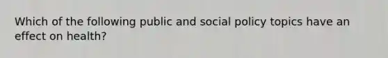 Which of the following public and social policy topics have an effect on health?