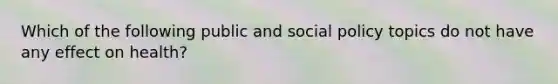 Which of the following public and social policy topics do not have any effect on health?