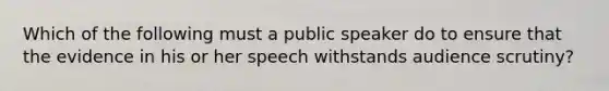 Which of the following must a public speaker do to ensure that the evidence in his or her speech withstands audience scrutiny?