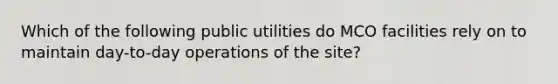 Which of the following public utilities do MCO facilities rely on to maintain day-to-day operations of the site?