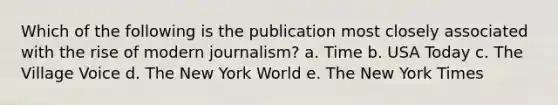 Which of the following is the publication most closely associated with the rise of modern journalism? a. Time b. USA Today c. The Village Voice d. The New York World e. The New York Times