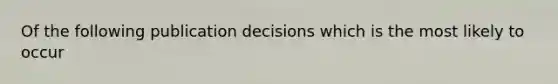 Of the following publication decisions which is the most likely to occur